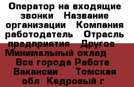 Оператор на входящие звонки › Название организации ­ Компания-работодатель › Отрасль предприятия ­ Другое › Минимальный оклад ­ 1 - Все города Работа » Вакансии   . Томская обл.,Кедровый г.